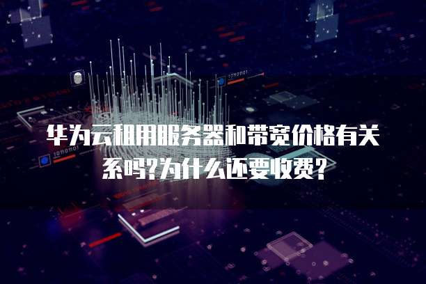 华为云租用服务器和带宽价格有关系吗?为什么还要收费?