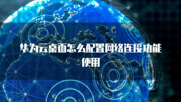 华为云桌面怎么配置网络连接功能使用