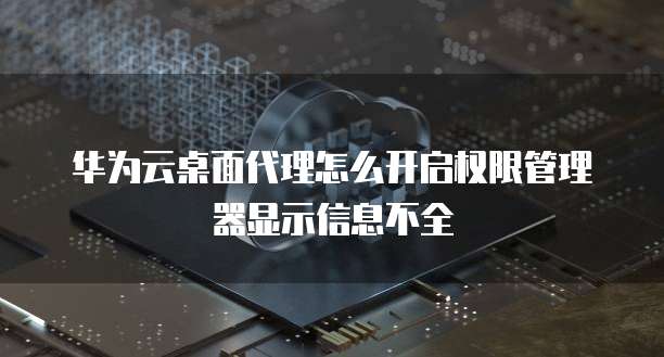 华为云桌面代理怎么开启权限管理器显示信息不全
