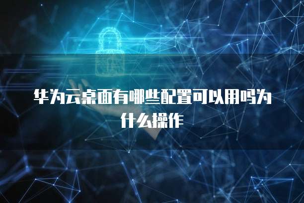 华为云桌面有哪些配置可以用吗为什么操作