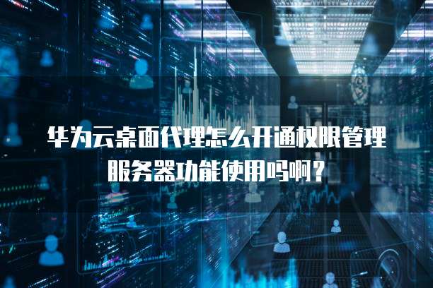 华为云桌面代理怎么开通权限管理服务器功能使用吗啊?