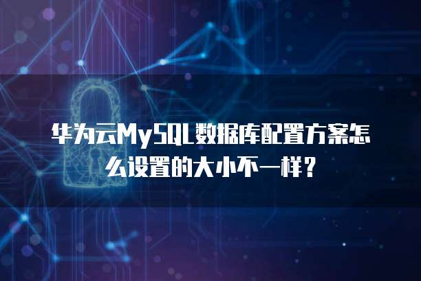 华为云MySQL数据库配置方案怎么设置的大小不一样?