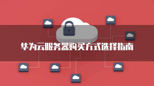华为云服务器购买方式选择指南