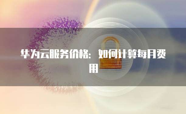 华为云服务价格:如何计算每月费用