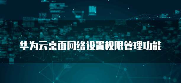 华为云桌面网络设置权限管理功能
