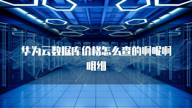 华为云数据库价格怎么查的啊呢啊明细