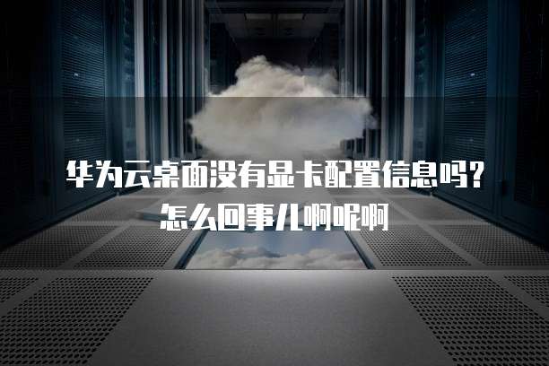 华为云桌面没有显卡配置信息吗?怎么回事儿啊呢啊