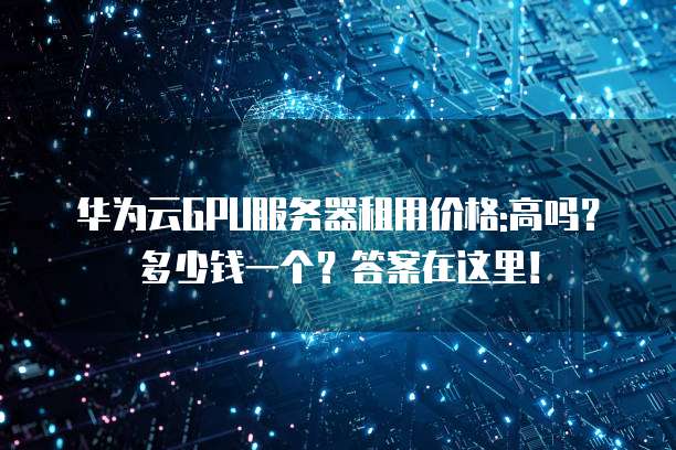 华为云GPU服务器租用价格:高吗?多少钱一个?答案在这里!