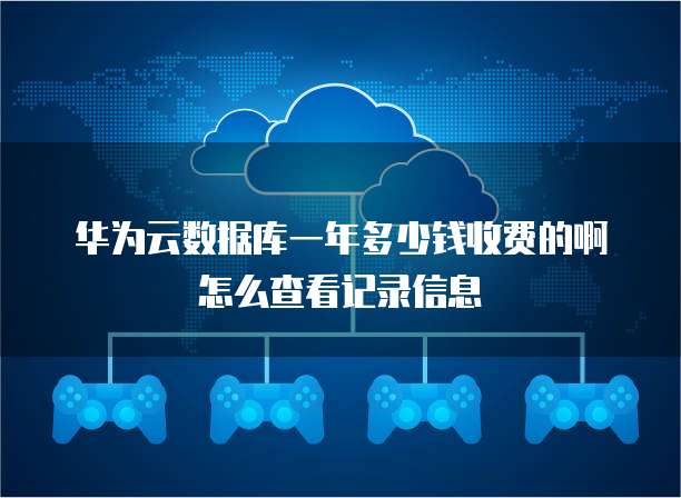 华为云数据库一年多少钱收费的啊怎么查看记录信息