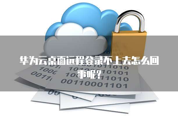 华为云桌面远程登录不上去怎么回事呢?