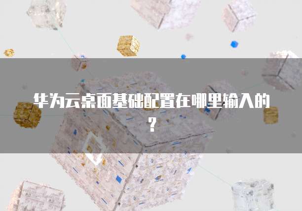 华为云桌面基础配置在哪里输入的?