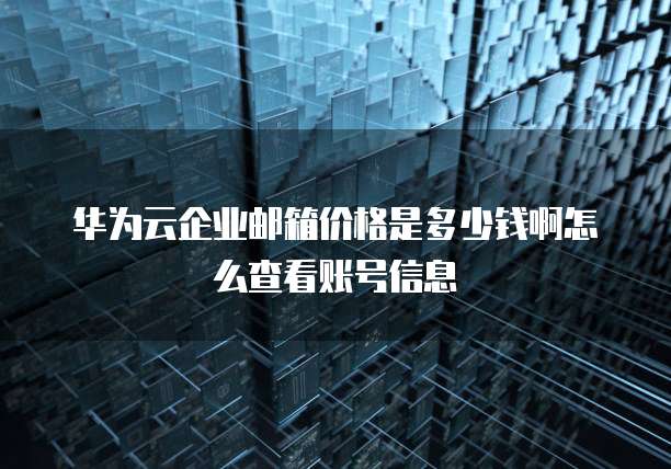 华为云企业邮箱价格是多少钱啊怎么查看账号信息