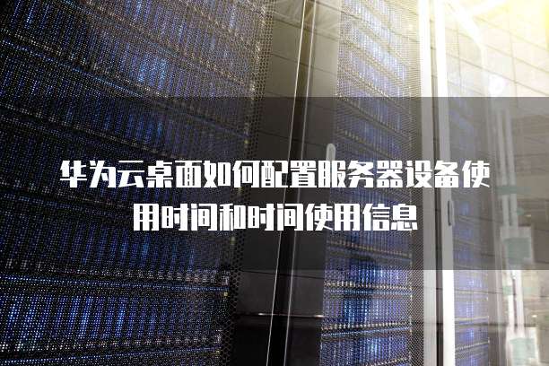 华为云桌面如何配置服务器设备使用时间和时间使用信息