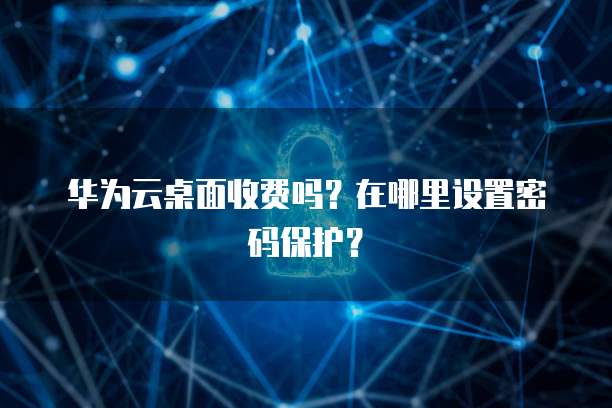 华为云桌面收费吗？在哪里设置密码保护？