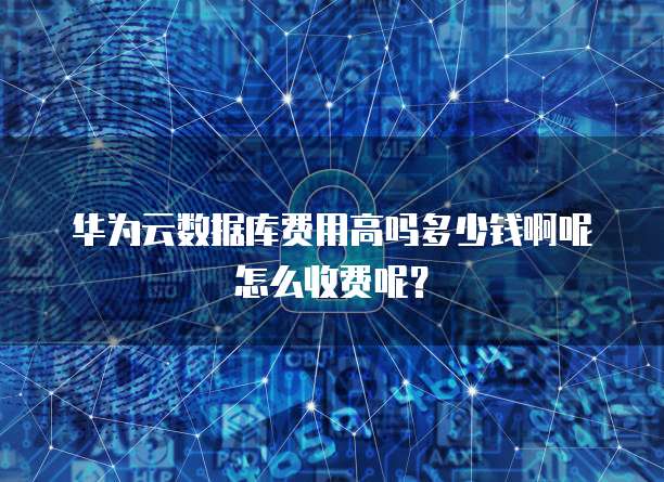 华为云数据库费用高吗多少钱啊呢怎么收费呢？