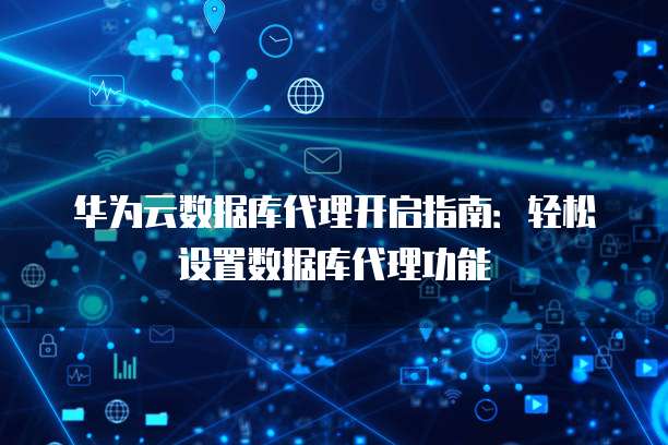 华为云数据库代理开启指南:轻松设置数据库代理功能
