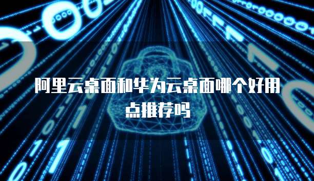 阿里云桌面和华为云桌面哪个好用点推荐吗