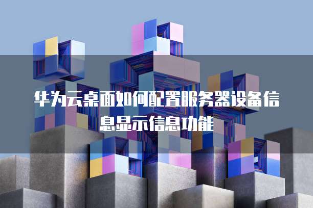 华为云桌面如何配置服务器设备信息显示信息功能