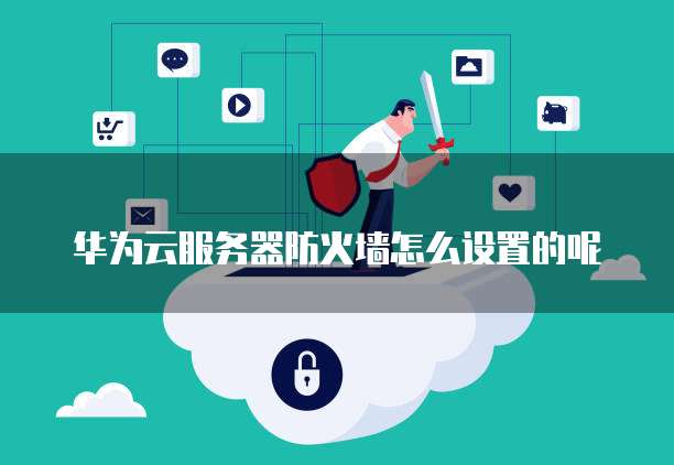 华为云服务器防火墙怎么设置的呢