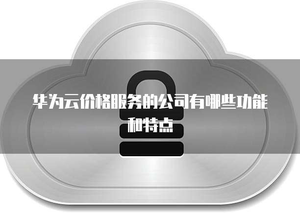 华为云价格服务的公司有哪些功能和特点