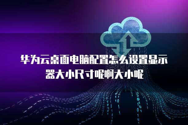 华为云桌面电脑配置怎么设置显示器大小尺寸呢啊大小呢