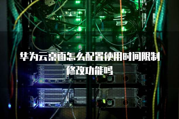 华为云桌面怎么配置使用时间限制修改功能吗