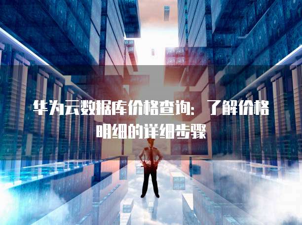 华为云数据库价格查询:了解价格明细的详细步骤
