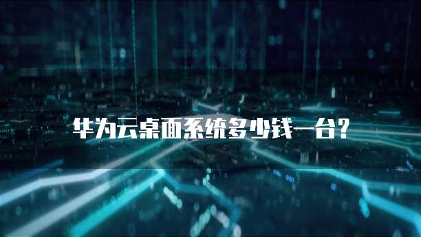 华为云桌面系统多少钱一台?