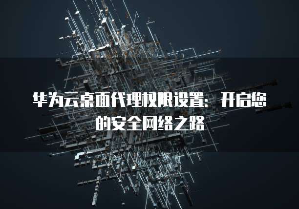 华为云桌面代理权限设置:开启您的安全网络之路