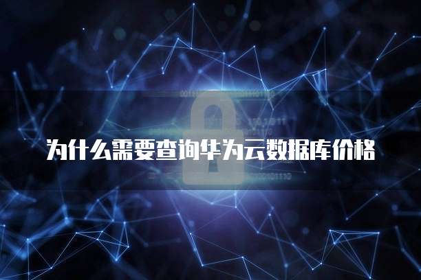 为什么需要查询华为云数据库价格