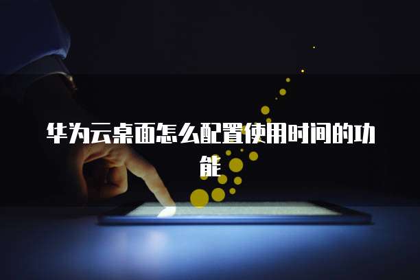 华为云桌面怎么配置使用时间的功能
