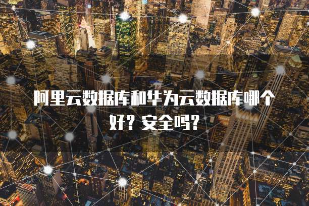 阿里云数据库和华为云数据库哪个好?安全吗?
