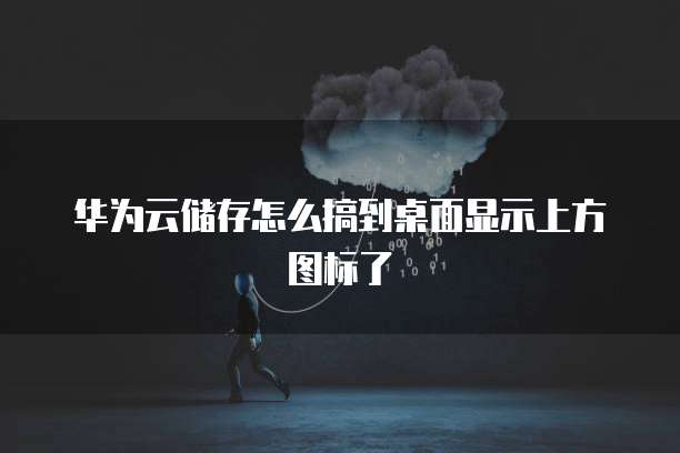 华为云储存怎么搞到桌面显示上方图标了