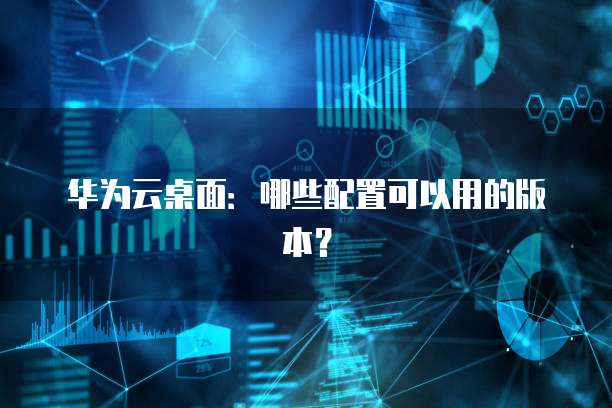 华为云桌面:哪些配置可以用的版本?