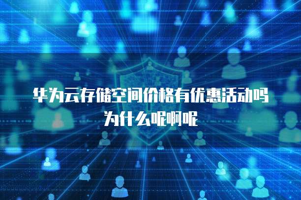 华为云存储空间价格有优惠活动吗为什么呢啊呢