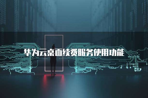 华为云桌面续费服务使用功能