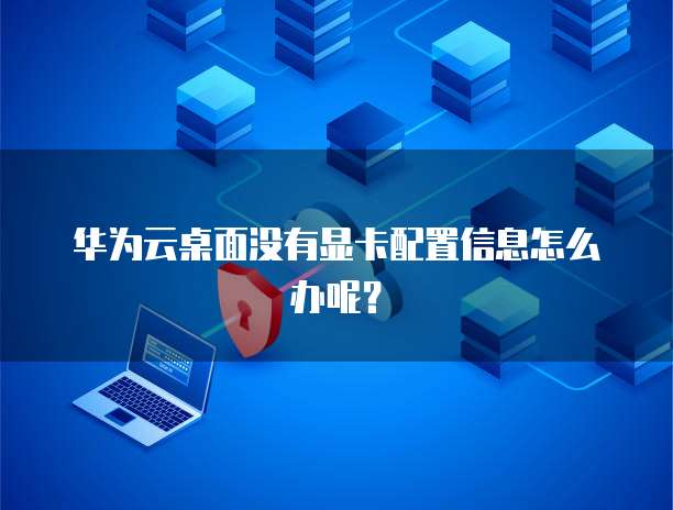 华为云桌面没有显卡配置信息怎么办呢?