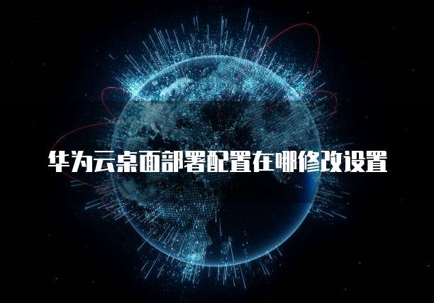 华为云桌面部署配置在哪修改设置