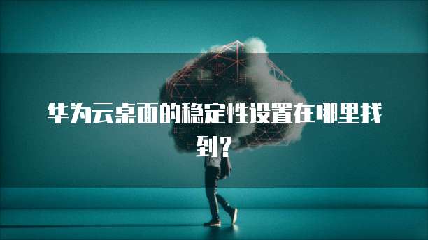华为云桌面的稳定性设置在哪里找到？