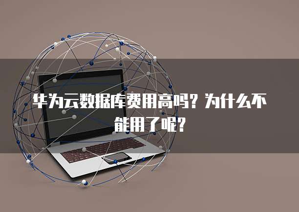 华为云数据库费用高吗?为什么不能用了呢?