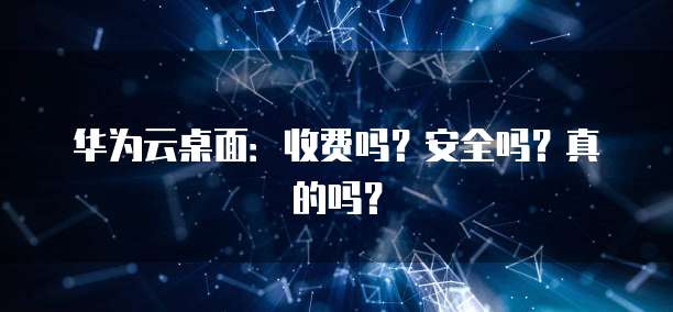 华为云桌面:收费吗?安全吗?真的吗?