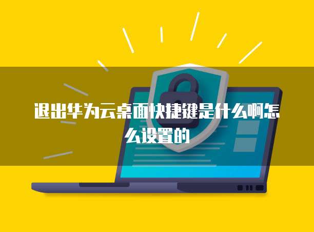 退出华为云桌面快捷键是什么啊怎么设置的