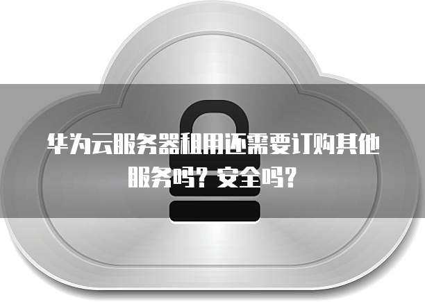 华为云服务器租用还需要订购其他服务吗?安全吗?
