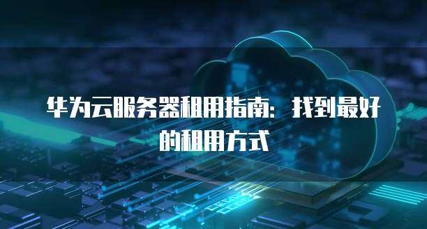 华为云服务器租用指南：找到最好的租用方式