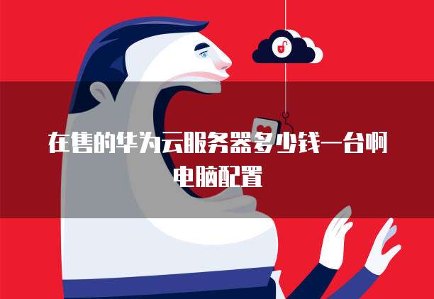 在售的华为云服务器多少钱一台啊电脑配置