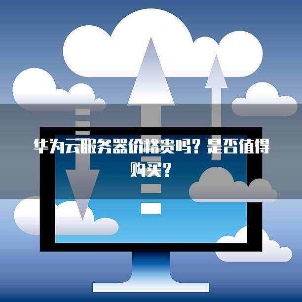 华为云服务器价格贵吗?是否值得购买?
