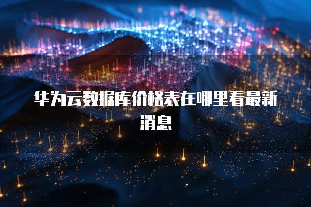 华为云数据库价格表在哪里看最新消息