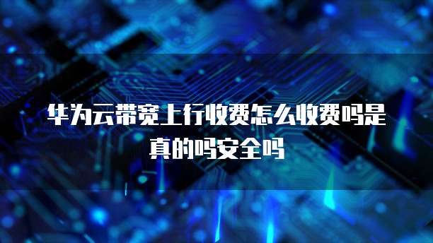 华为云带宽上行收费怎么收费吗是真的吗安全吗
