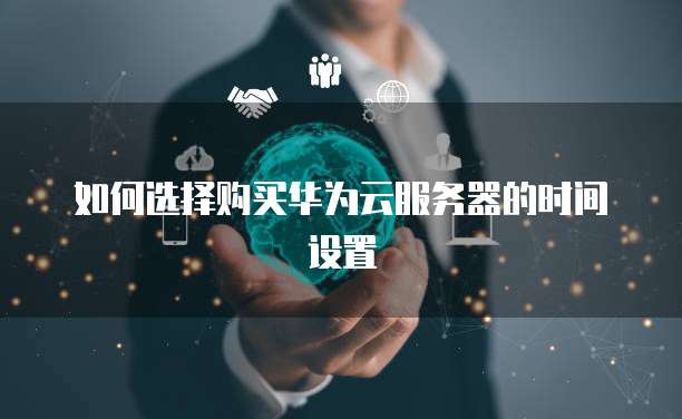 如何选择购买华为云服务器的时间设置