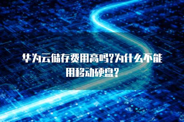 华为云储存费用高吗?为什么不能用移动硬盘?